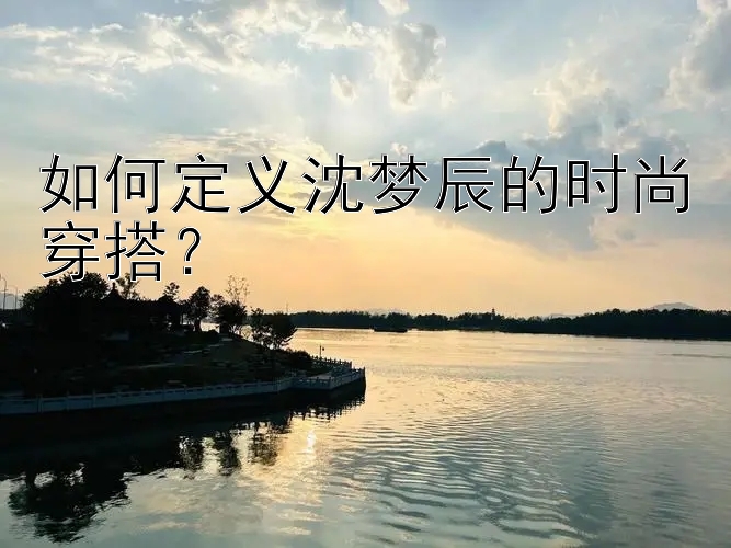 如何定义沈梦辰的时尚穿搭？