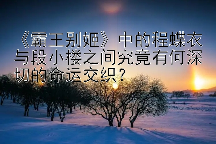 《霸王别姬》中的程蝶衣与段小楼之间究竟有何深切的命运交织？