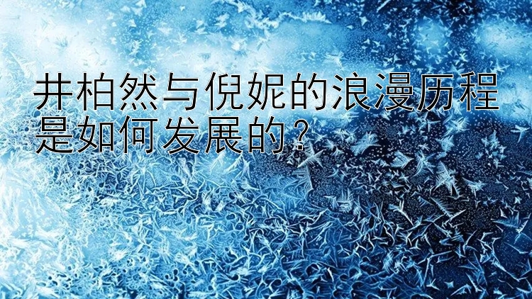 井柏然与倪妮的浪漫历程是如何发展的？