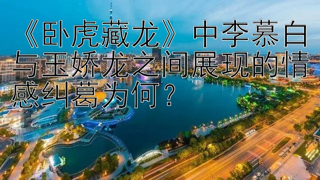 《卧虎藏龙》中李慕白与玉娇龙之间展现的情感纠葛为何？