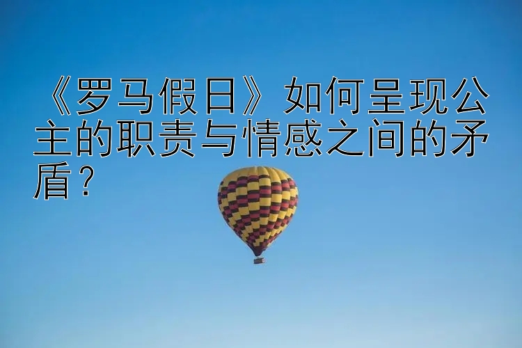 《罗马假日》如何呈现公主的职责与情感之间的矛盾？