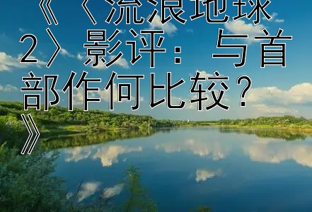 《〈流浪地球 2〉影评：与首部作何比较？》