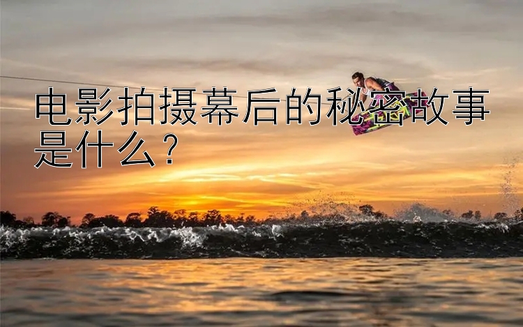 电影拍摄幕后的秘密故事是什么？