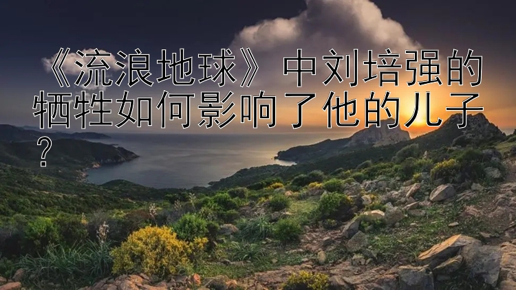 《流浪地球》中刘培强的牺牲如何影响了他的儿子？