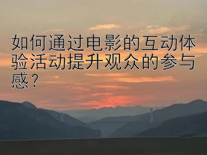 如何通过电影的互动体验活动提升观众的参与感？