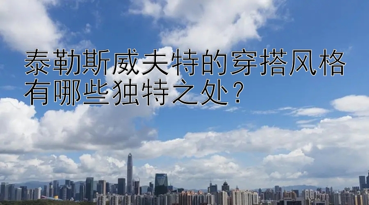 泰勒斯威夫特的穿搭风格有哪些独特之处？