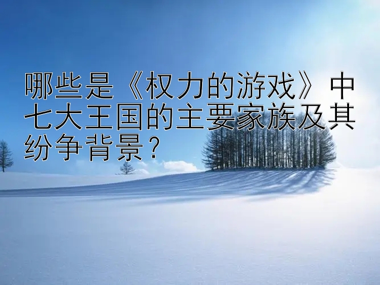 哪些是《权力的游戏》中七大王国的主要家族及其纷争背景？