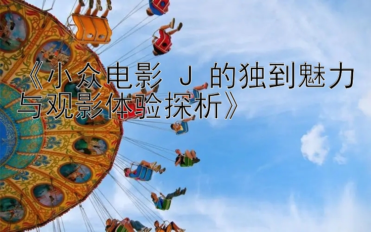 《小众电影 J 的独到魅力与观影体验探析》