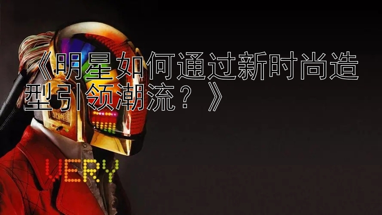 《明星如何通过新时尚造型引领潮流？》