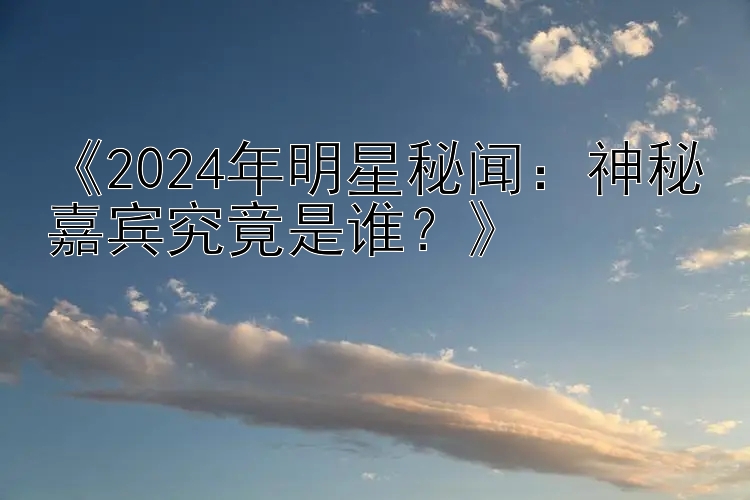 《2024年明星秘闻：神秘嘉宾究竟是谁？》