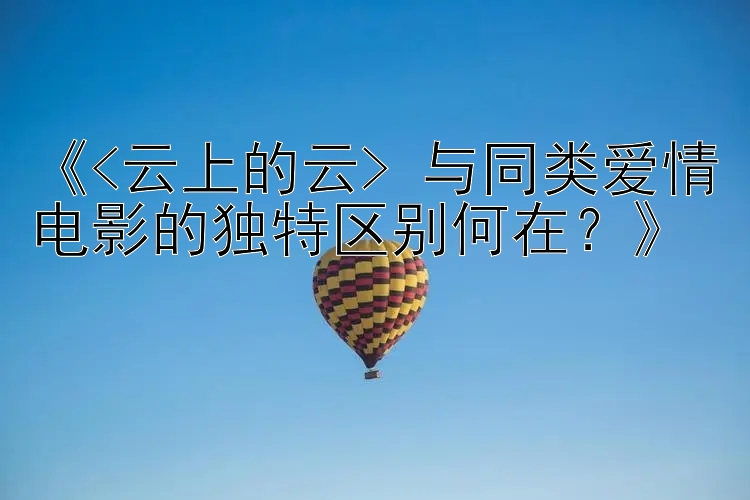 《<云上的云> 与同类爱情电影的独特区别何在？》