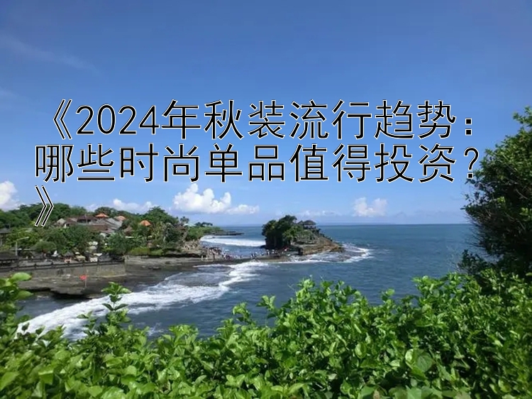 《2024年秋装流行趋势：哪些时尚单品值得投资？》