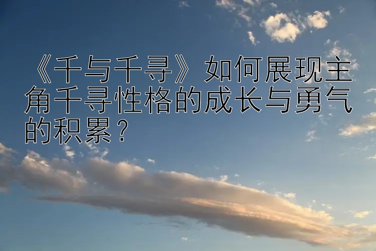 《千与千寻》如何展现主角千寻性格的成长与勇气的积累？