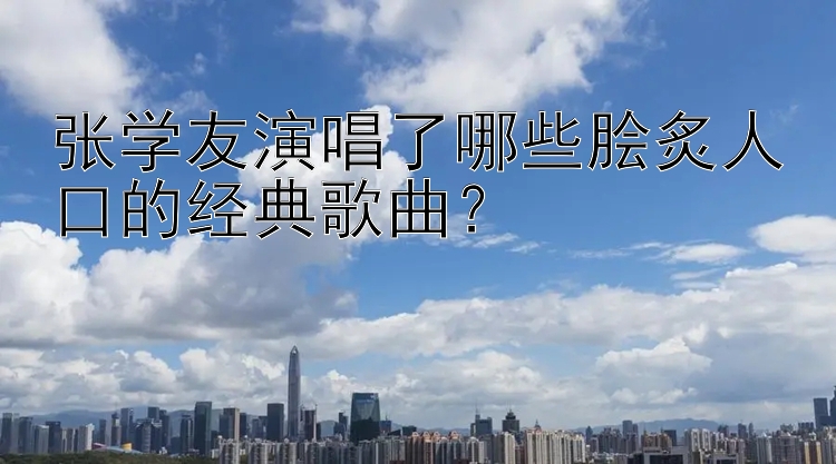 张学友演唱了哪些脍炙人口的经典歌曲？