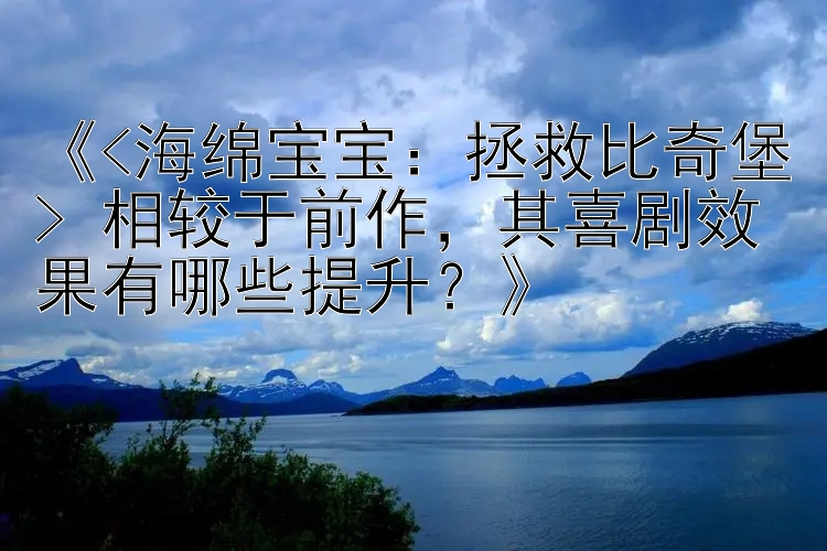 《<海绵宝宝：拯救比奇堡> 相较于前作，其喜剧效果有哪些提升？》