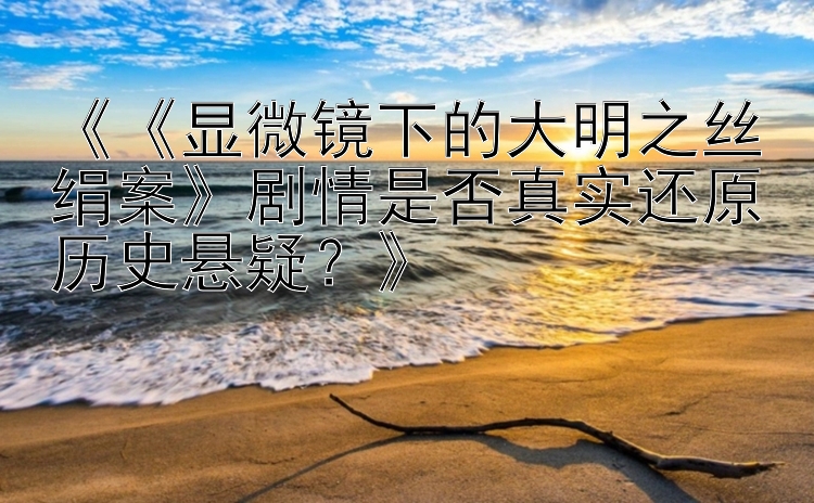 《《显微镜下的大明之丝绢案》剧情是否真实还原历史悬疑？》