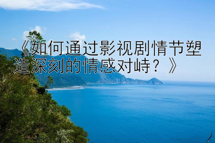 《如何通过影视剧情节塑造深刻的情感对峙？》