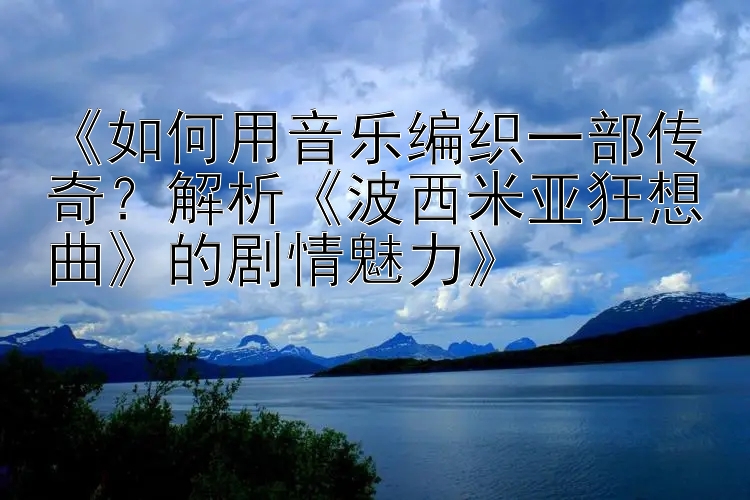 《如何用音乐编织一部传奇？解析《波西米亚狂想曲》的剧情魅力》