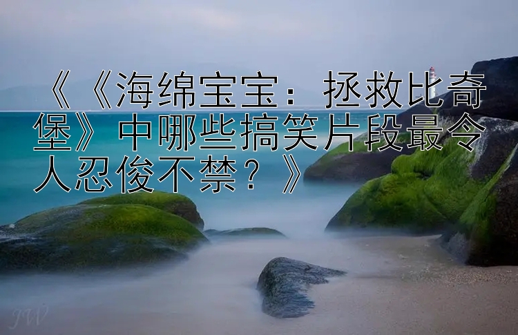 《《海绵宝宝：拯救比奇堡》中哪些搞笑片段最令人忍俊不禁？》