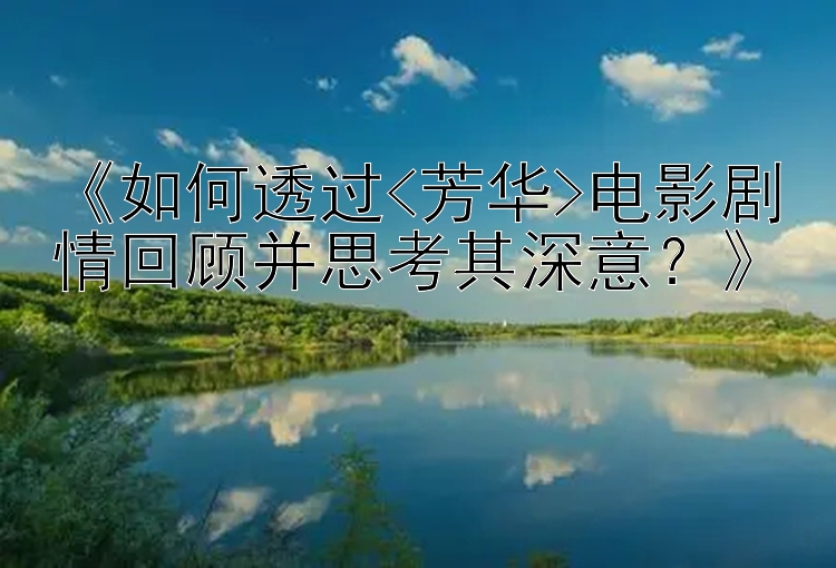 《如何透过<芳华>电影剧情回顾并思考其深意？》