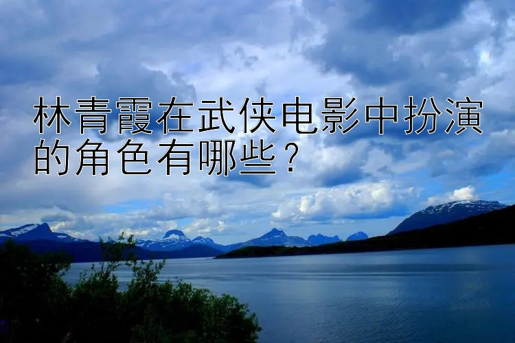 林青霞在武侠电影中扮演的角色有哪些？