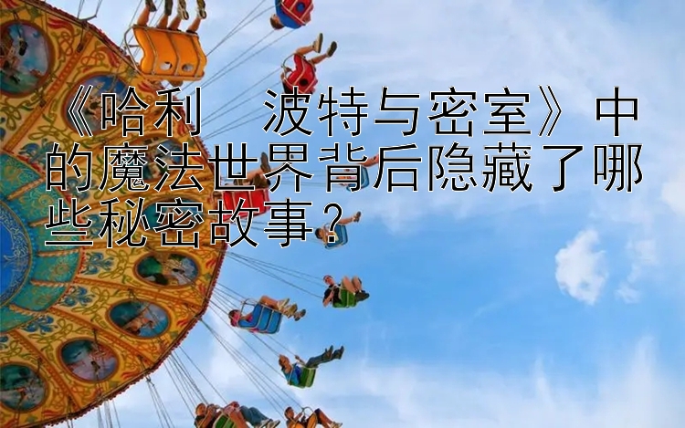 《哈利・波特与密室》中的魔法世界背后隐藏了哪些秘密故事？