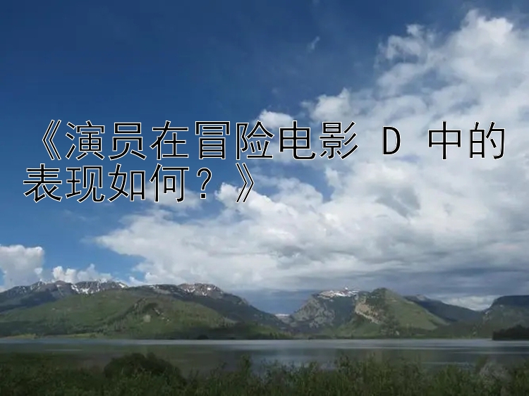 《演员在冒险电影 D 中的表现如何？》