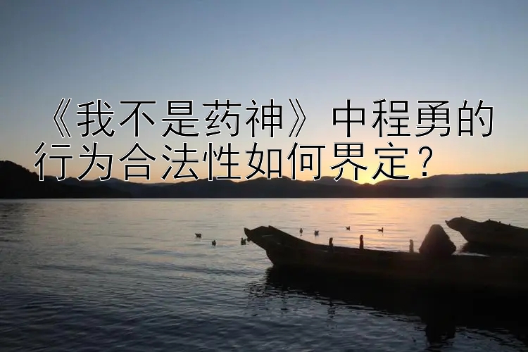 《我不是药神》中程勇的行为合法性如何界定？