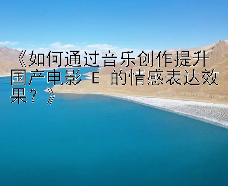 《如何通过音乐创作提升国产电影 E 的情感表达效果？》