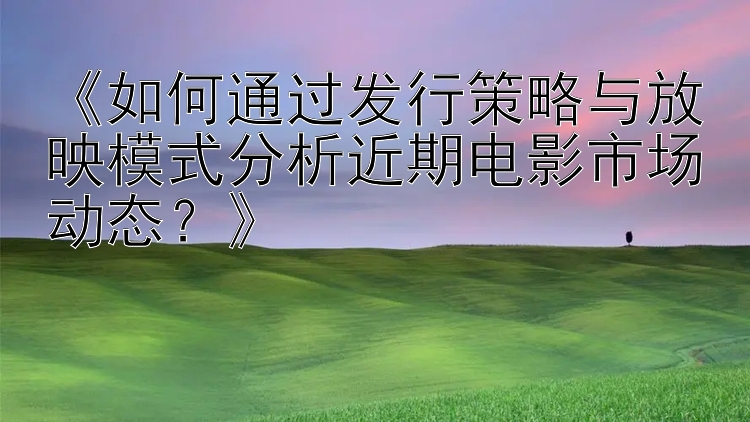 《如何通过发行策略与放映模式分析近期电影市场动态？》