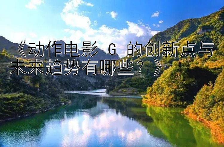 《动作电影 G 的创新点与未来趋势有哪些？》