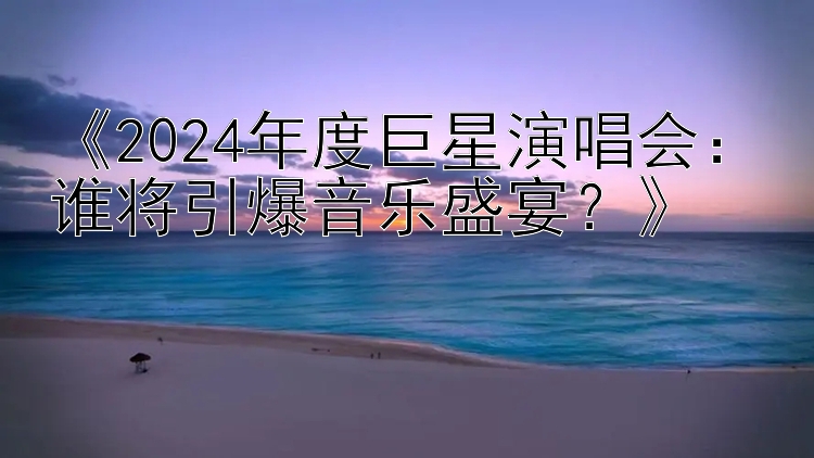 《2024年度巨星演唱会：谁将引爆音乐盛宴？》