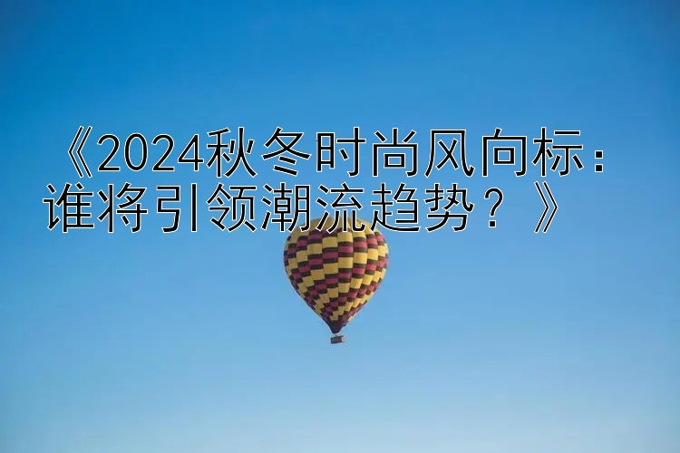 《2024秋冬时尚风向标：谁将引领潮流趋势？》