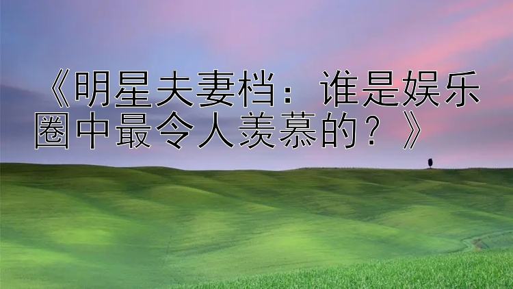 《明星夫妻档：谁是娱乐圈中最令人羡慕的？》