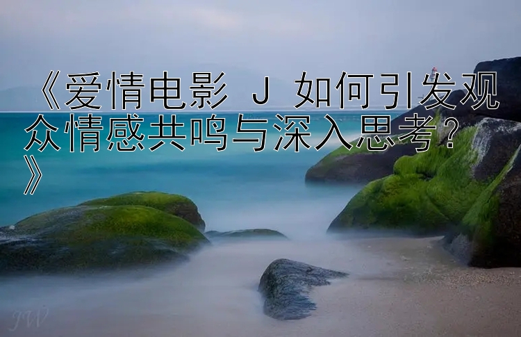 《爱情电影 J 如何引发观众情感共鸣与深入思考？》