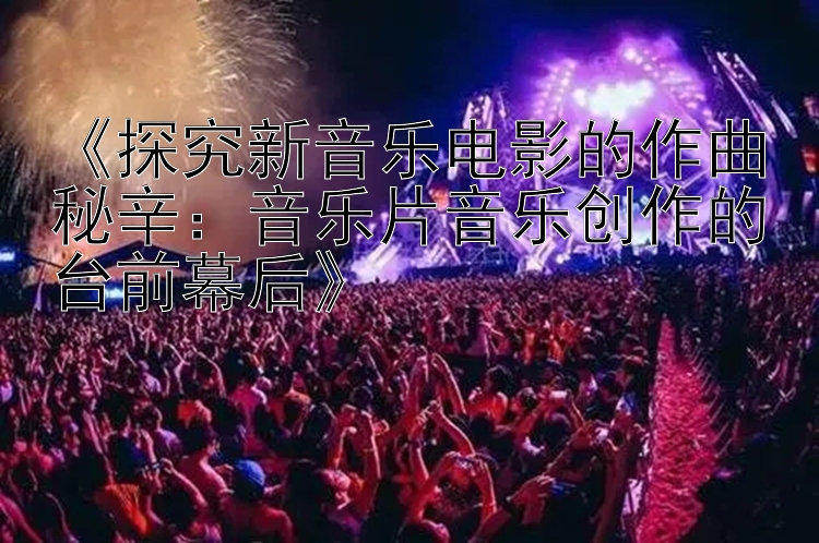 《探究新音乐电影的作曲秘辛：音乐片音乐创作的台前幕后》