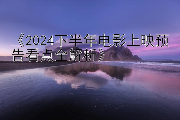 《2024下半年电影上映预告看点全解析》