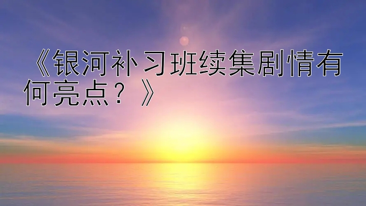 《银河补习班续集剧情有何亮点？》