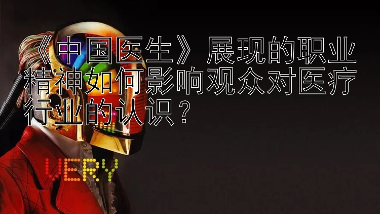 《中国医生》展现的职业精神如何影响观众对医疗行业的认识？