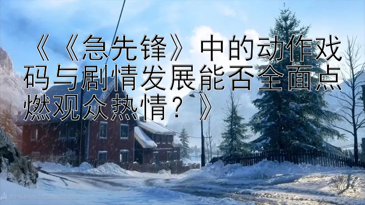 《《急先锋》中的动作戏码与剧情发展能否全面点燃观众热情？》