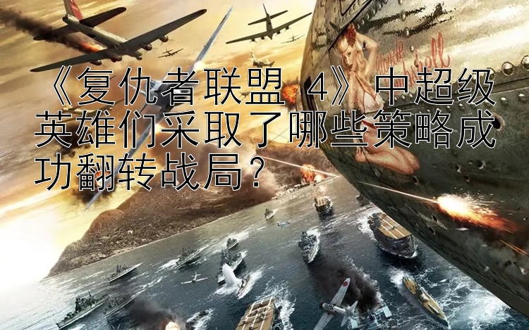 《复仇者联盟 4》中超级英雄们采取了哪些策略成功翻转战局？