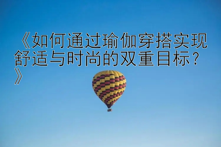 《如何通过瑜伽穿搭实现舒适与时尚的双重目标？》