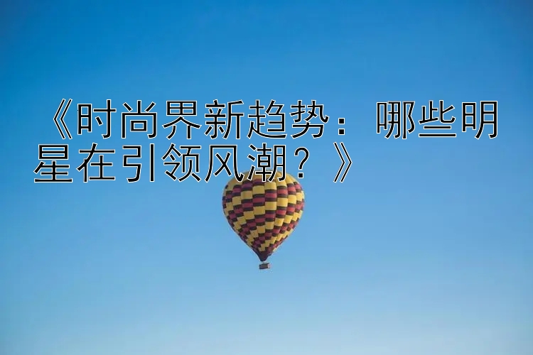 《时尚界新趋势：哪些明星在引领风潮？》