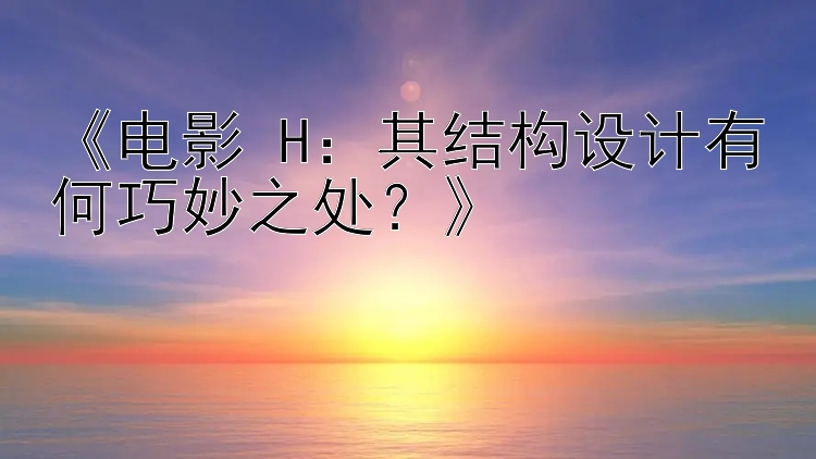 《电影 H：其结构设计有何巧妙之处？》