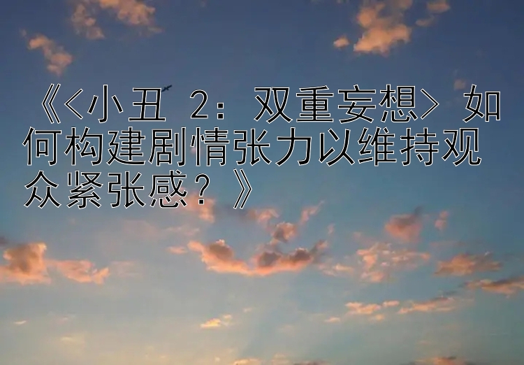 《<小丑 2：双重妄想> 如何构建剧情张力以维持观众紧张感？》