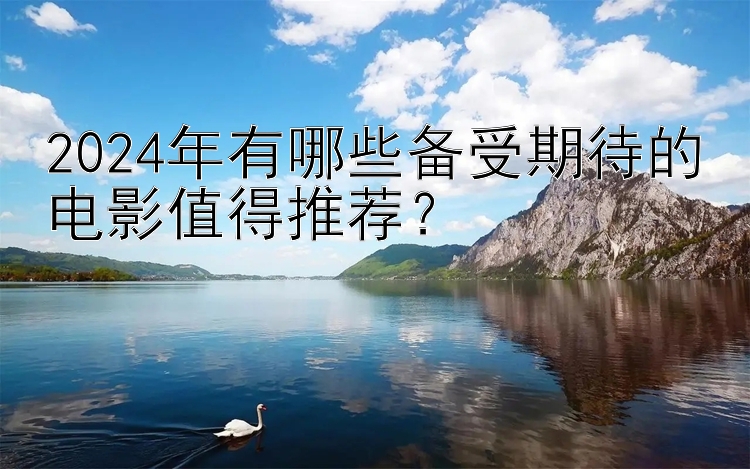 2024年有哪些备受期待的电影值得推荐？