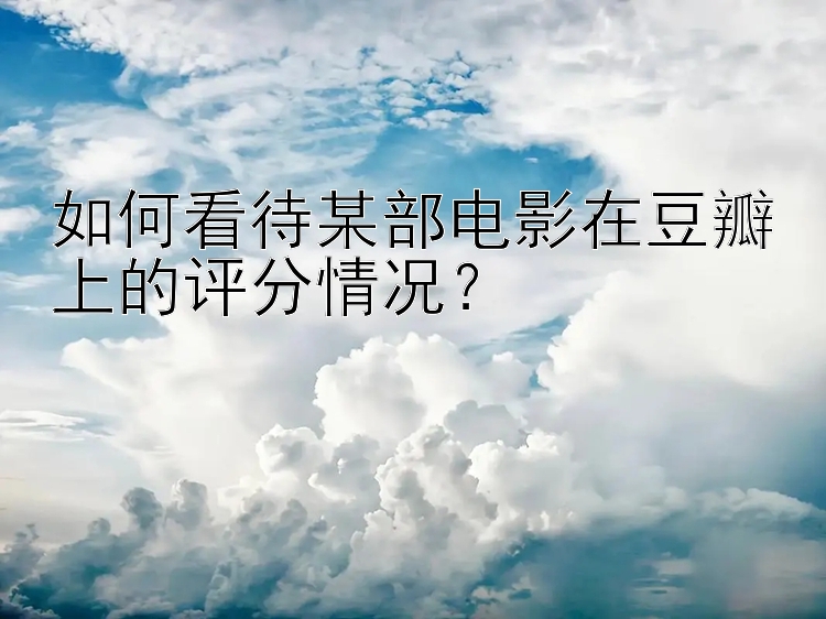 如何看待某部电影在豆瓣上的评分情况？