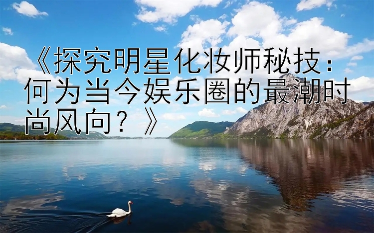 《探究明星化妆师秘技：何为当今娱乐圈的最潮时尚风向？》