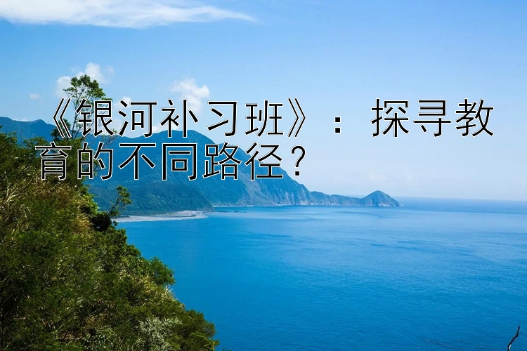 《银河补习班》：探寻教育的不同路径？