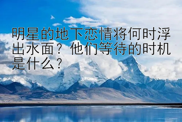 明星的地下恋情将何时浮出水面？他们等待的时机是什么？